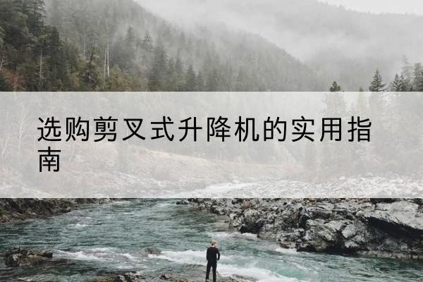 蚌埠剪叉式升降机怎么选-选购剪叉式升降机的实用指南