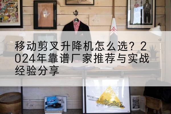 蚌埠升降平台厂家推荐-移动剪叉升降机怎么选？2024年靠谱厂家推荐与实战经验分享