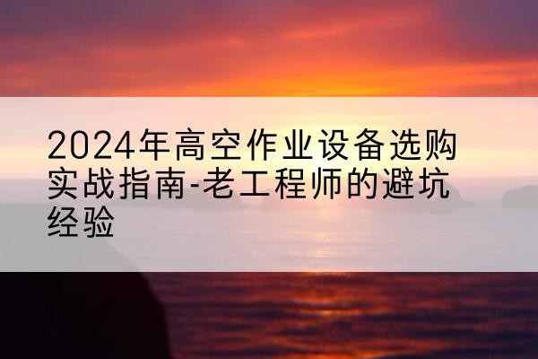 蚌埠高空作业升降机厂家推荐-2024年高空作业设备选购实战指南-老工程师的避坑经验