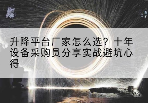 蚌埠升降平台厂家-怎么选？十年设备采购员分享实战避坑心得