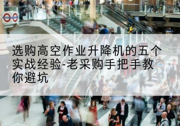 蚌埠高空作业升降机厂家-选购高空作业升降机的五个实战经验-老采购手把手教你避坑
