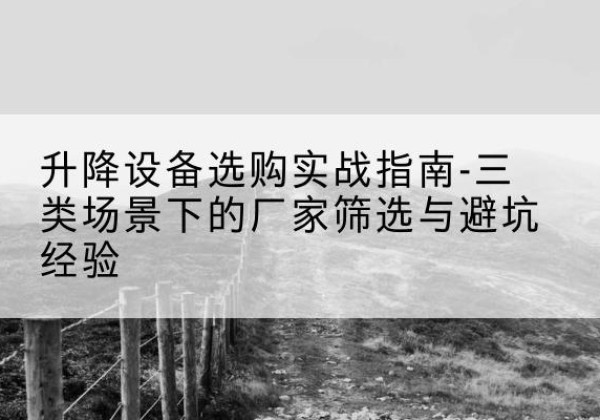 蚌埠移动式升降机厂家推荐-升降设备选购实战指南-三类场景下的厂家筛选与避坑经验