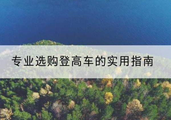 蚌埠电动登高车厂家推荐-专业选购登高车的实用指南
