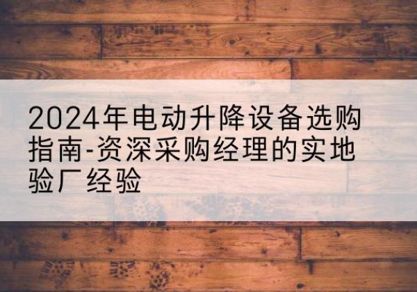 蚌埠电动剪叉升降平台厂家-2024年电动升降设备选购指南-资深采购经理的实地验厂经验