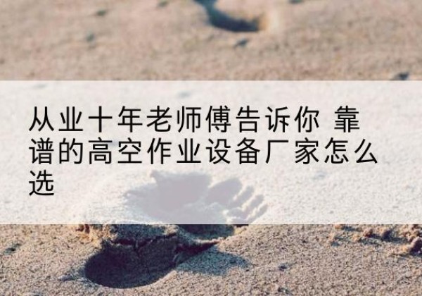 蚌埠高空作业升降机厂家推荐-从业十年老师傅告诉你 靠谱的高空作业设备厂家怎么选