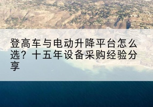 蚌埠登高车厂家厂家-登高车与电动升降平台怎么选？十五年设备采购经验分享