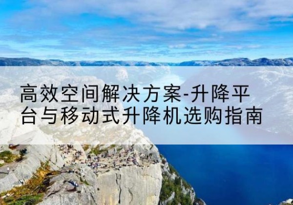 蚌埠升降平台厂家-*空间解决方案-升降平台与移动式升降机选购指南