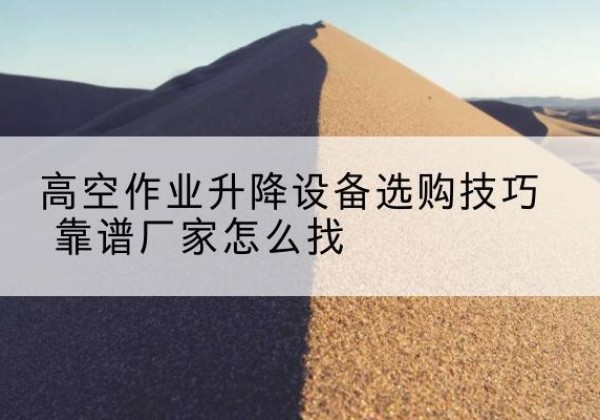 蚌埠电动升降平台厂家推荐-高空作业升降设备选购技巧 靠谱厂家怎么找