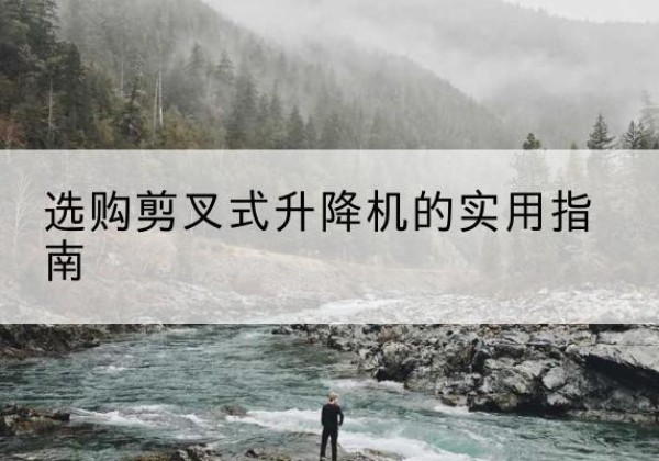 蚌埠剪叉式升降机怎么选-选购剪叉式升降机的实用指南