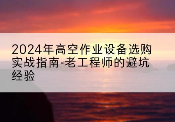 蚌埠高空作业升降机厂家推荐-2024年高空作业设备选购实战指南-老工程师的避坑经验